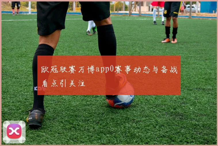 欧冠联赛万博app0赛事动态与备战看点引关注
