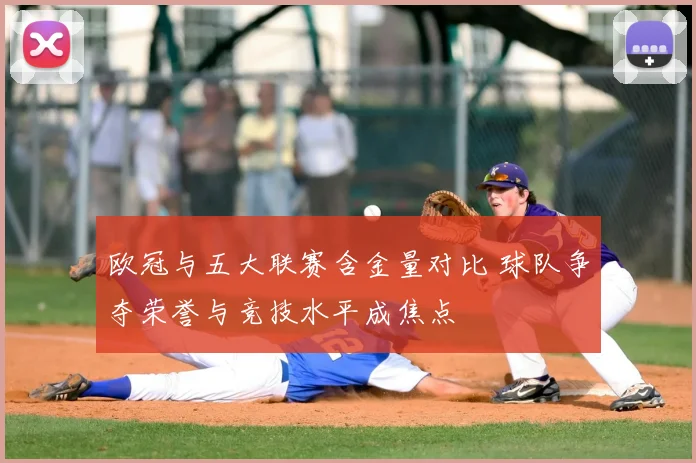 欧冠与五大联赛含金量对比 球队争夺荣誉与竞技水平成焦点