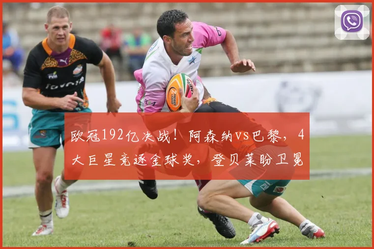 欧冠192亿决战！阿森纳vs巴黎，4大巨星竞逐金球奖，登贝莱盼卫冕