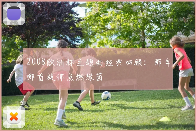 2008欧洲杯主题曲经典回顾：那年哪首旋律点燃绿茵