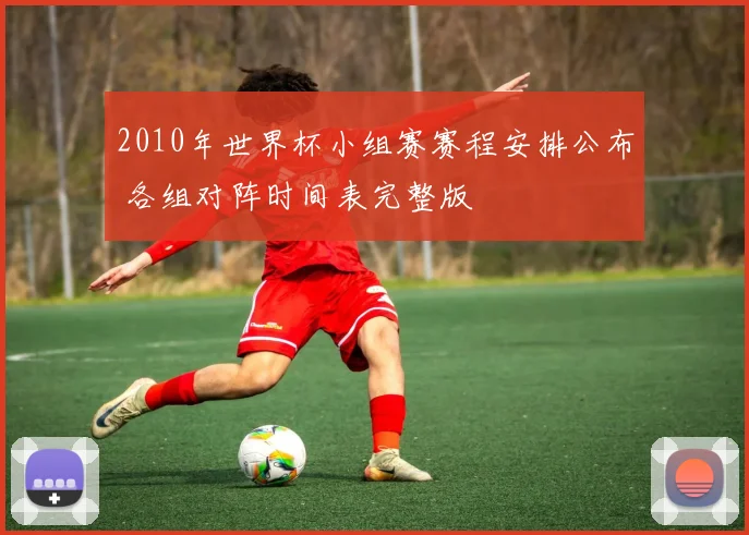 2010年世界杯小组赛赛程安排公布 各组对阵时间表完整版