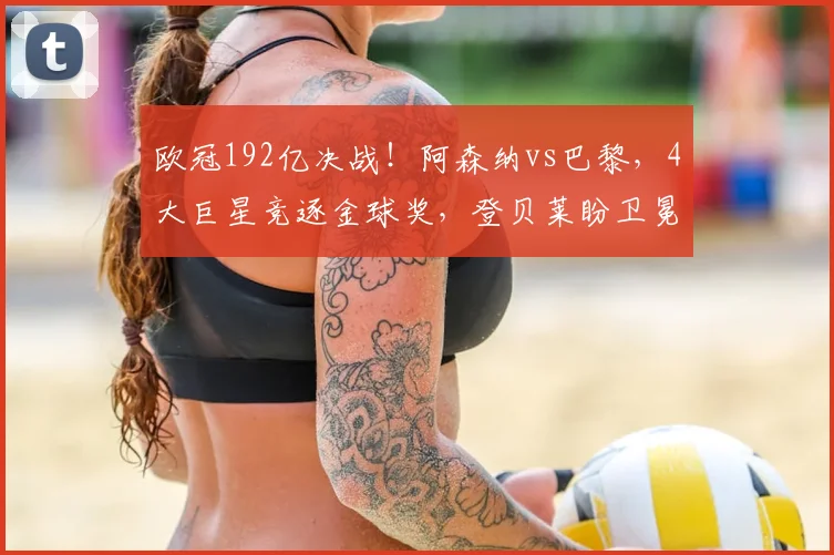欧冠192亿决战！阿森纳vs巴黎，4大巨星竞逐金球奖，登贝莱盼卫冕