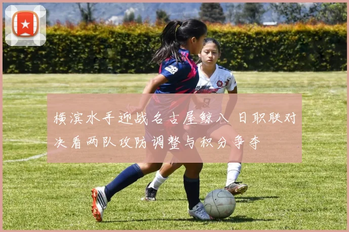 横滨水手迎战名古屋鲸八 日职联对决看两队攻防调整与积分争夺