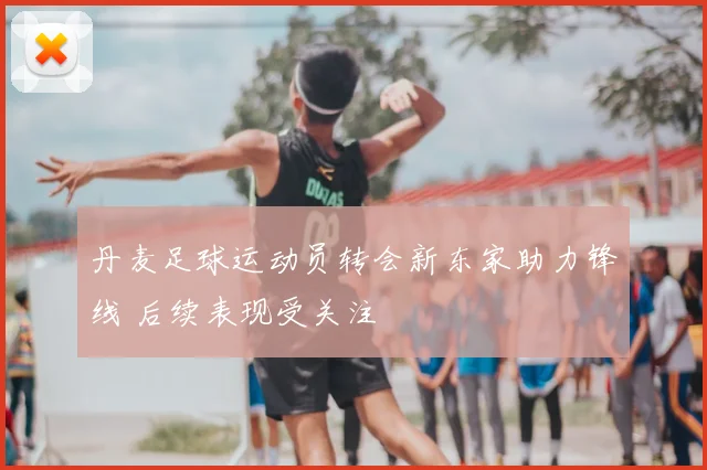 丹麦足球运动员转会新东家助力锋线 后续表现受关注