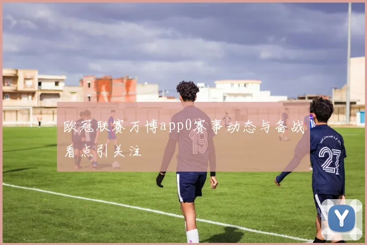 欧冠联赛万博app0赛事动态与备战看点引关注