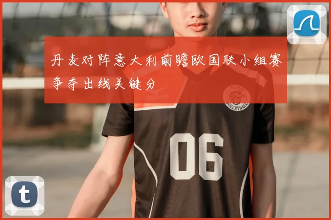 丹麦对阵意大利前瞻欧国联小组赛争夺出线关键分