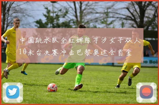 中国跳水队全红婵陈芋汐女子双人10米台决赛冲击巴黎奥运会首金