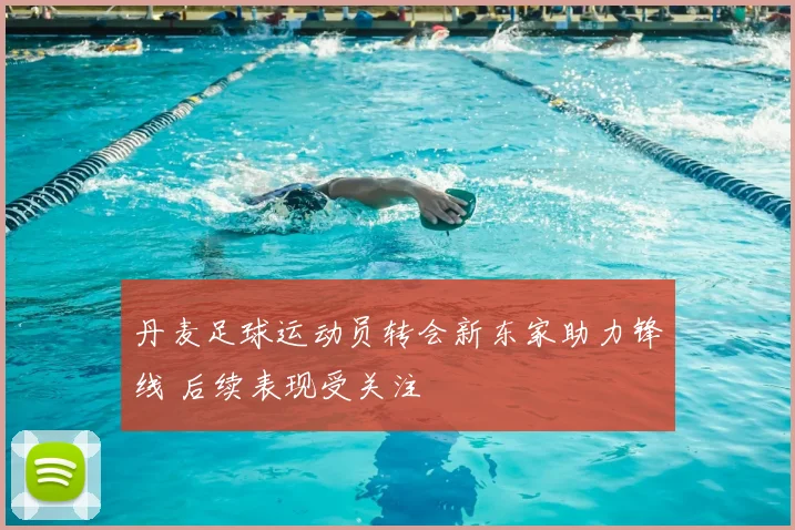 丹麦足球运动员转会新东家助力锋线 后续表现受关注