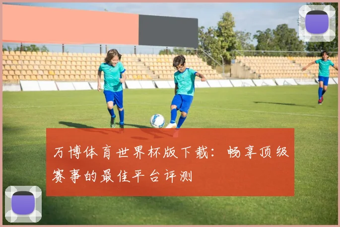 万博体育世界杯版下载：畅享顶级赛事的最佳平台评测
