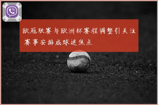 欧冠联赛与欧洲杯赛程调整引关注 赛事安排成球迷焦点