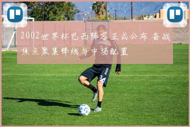 2002世界杯巴西阵容正式公布 备战焦点聚集锋线与中场配置