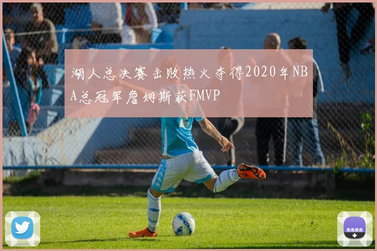 湖人总决赛击败热火夺得2020年NBA总冠军詹姆斯获FMVP