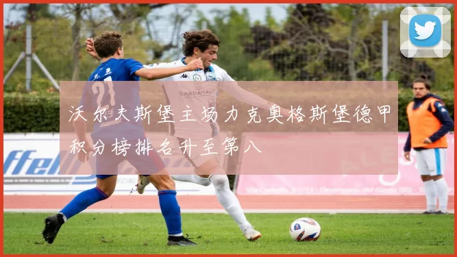 沃尔夫斯堡主场力克奥格斯堡德甲积分榜排名升至第八