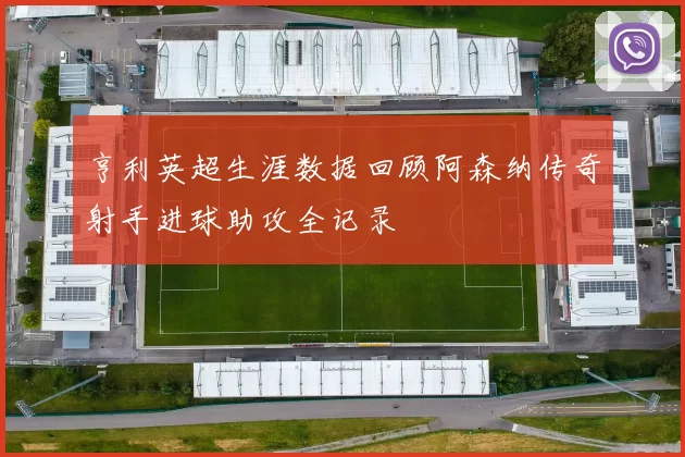 亨利英超生涯数据回顾阿森纳传奇射手进球助攻全记录