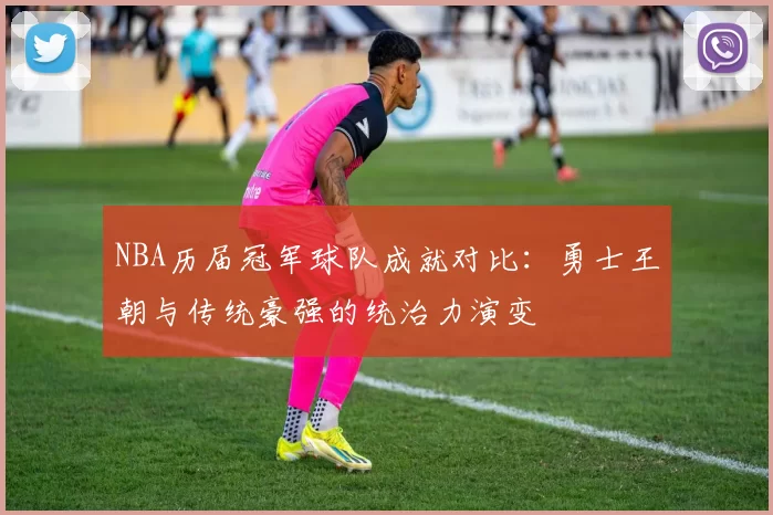 NBA历届冠军球队成就对比:勇士王朝与传统豪强的统治力演变