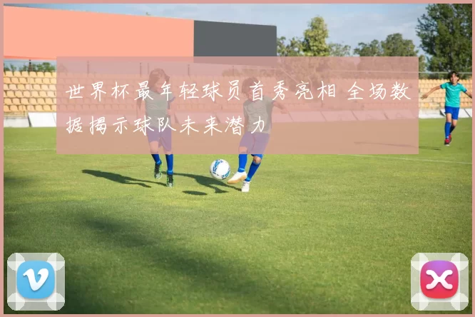 世界杯最年轻球员首秀亮相 全场数据揭示球队未来潜力