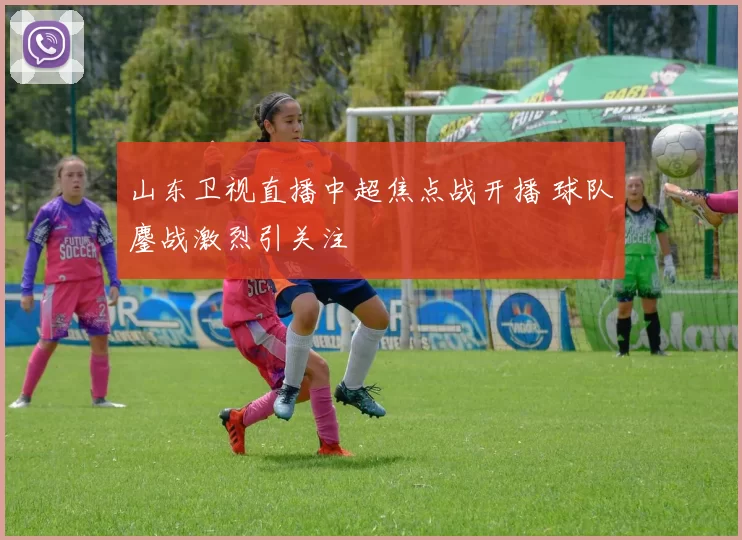 山东卫视直播中超焦点战开播 球队鏖战激烈引关注