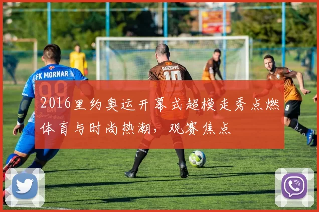 2016里约奥运开幕式超模走秀点燃体育与时尚热潮，观赛焦点