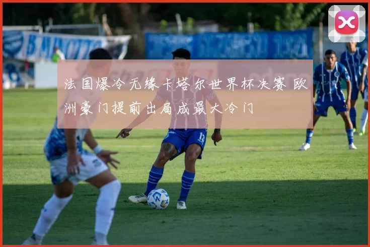 法国爆冷无缘卡塔尔世界杯决赛 欧洲豪门提前出局成最大冷门