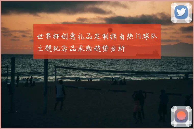 世界杯创意礼品定制指南热门球队主题纪念品采购趋势分析