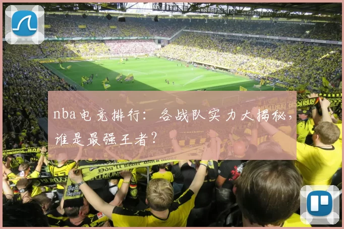 nba电竞排行:各战队实力大揭秘,谁是最强王者?