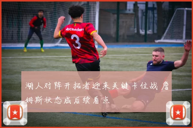 湖人对阵开拓者迎来关键卡位战 詹姆斯状态成后续看点