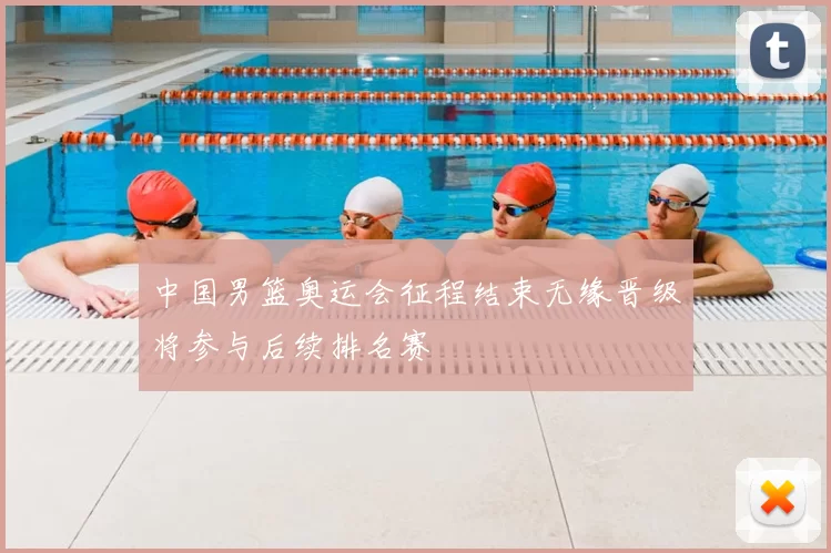 中国男篮奥运会征程结束无缘晋级将参与后续排名赛