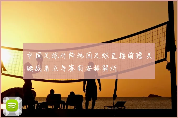 中国足球对阵韩国足球直播前瞻 关键战看点与赛前安排解析