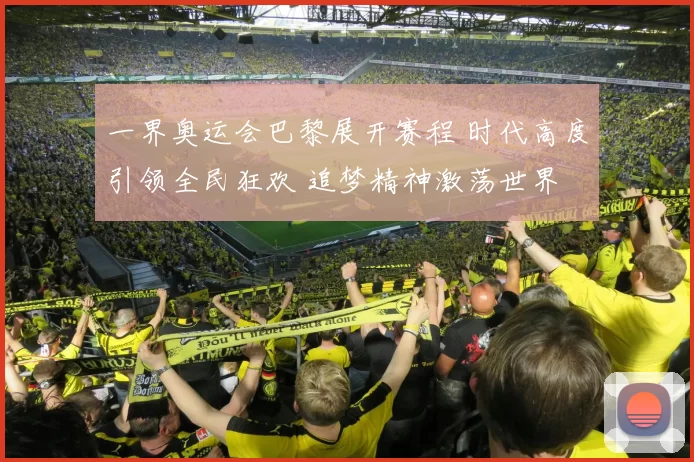 一界奥运会巴黎展开赛程 时代高度引领全民狂欢 追梦精神激荡世界