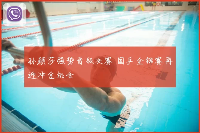 孙颖莎强势晋级决赛 国乒全锦赛再迎冲金机会