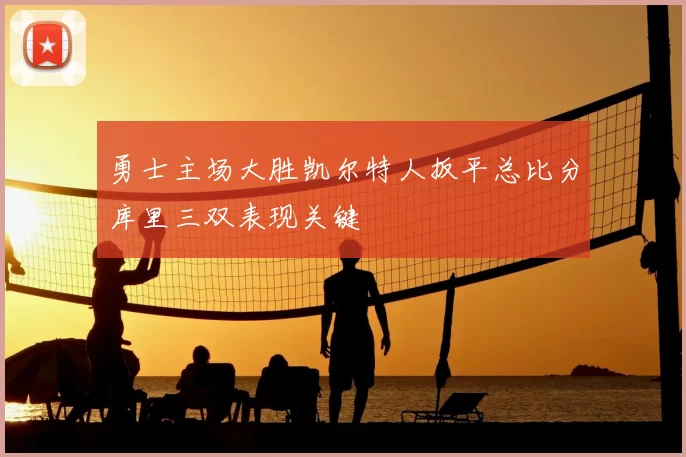 勇士主场大胜凯尔特人扳平总比分库里三双表现关键