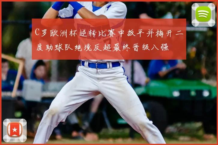 C罗欧洲杯逆转比赛中扳平并梅开二度助球队绝境反超最终晋级八强
