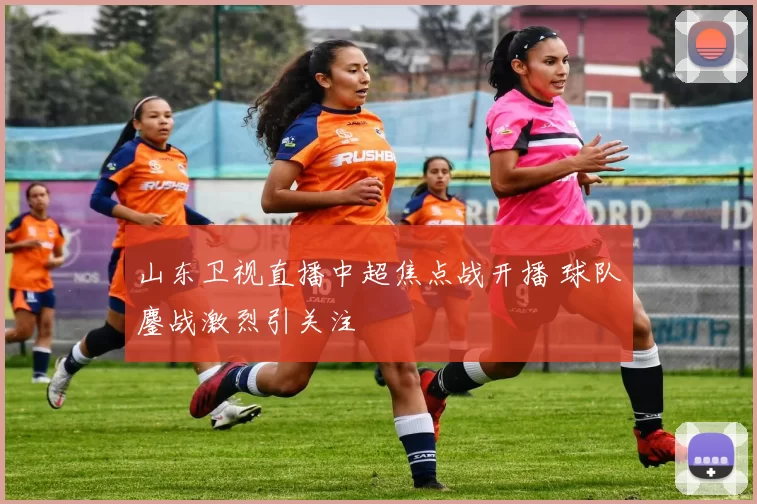 山东卫视直播中超焦点战开播 球队鏖战激烈引关注