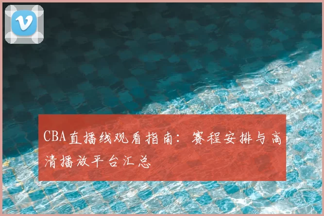 CBA直播线观看指南：赛程安排与高清播放平台汇总