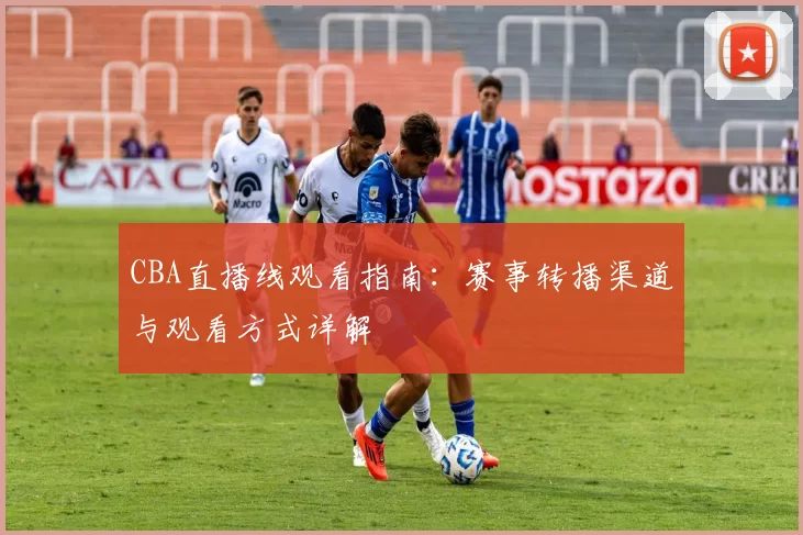 CBA直播线观看指南:赛事转播渠道与观看方式详解