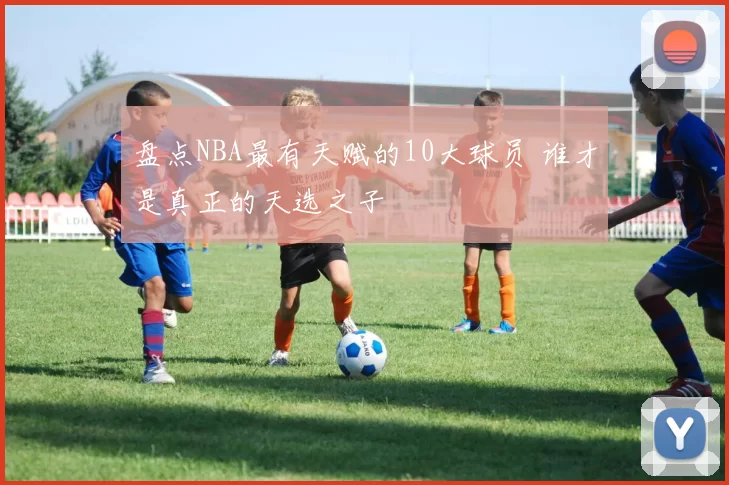 盘点NBA最有天赋的10大球员 谁才是真正的天选之子