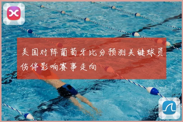 美国对阵葡萄牙比分预测关键球员伤停影响赛事走向