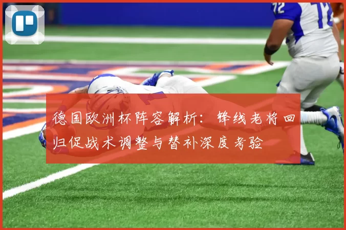 德国欧洲杯阵容解析：锋线老将回归促战术调整与替补深度考验