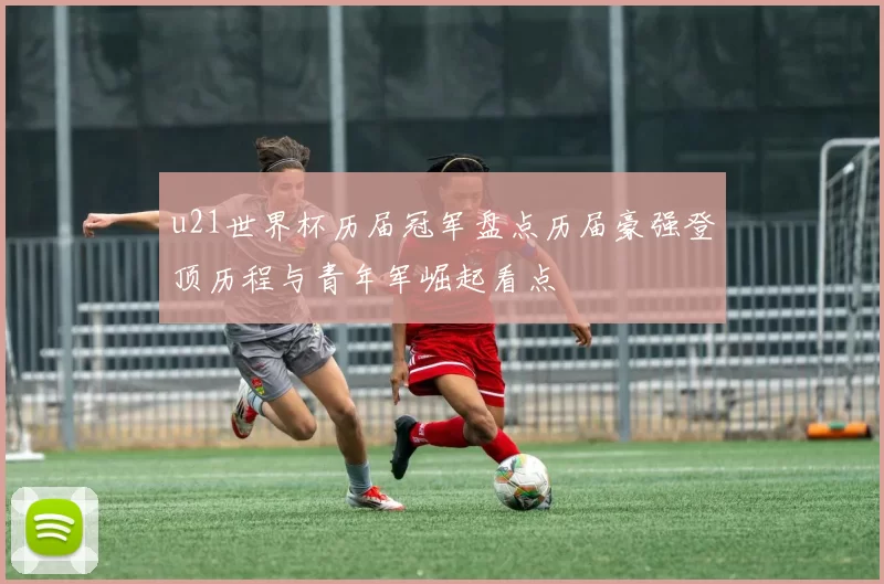 u21世界杯历届冠军盘点历届豪强登顶历程与青年军崛起看点