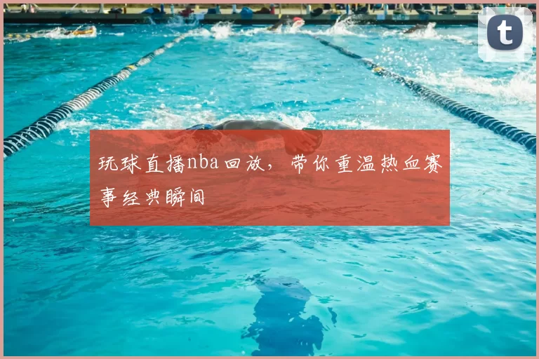 玩球直播nba回放，带你重温热血赛事经典瞬间