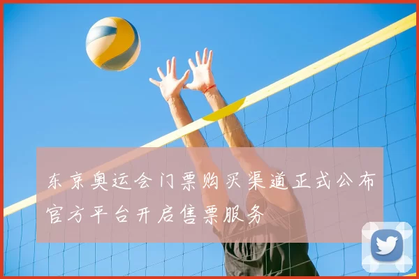 东京奥运会门票购买渠道正式公布官方平台开启售票服务