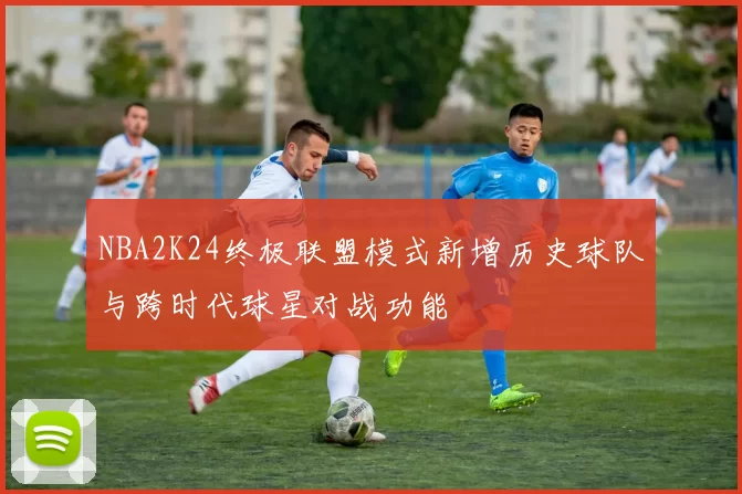 NBA2K24终极联盟模式新增历史球队与跨时代球星对战功能