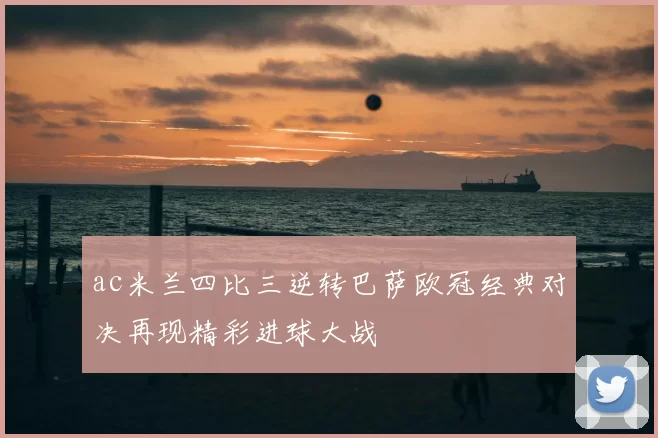 ac米兰四比三逆转巴萨欧冠经典对决再现精彩进球大战
