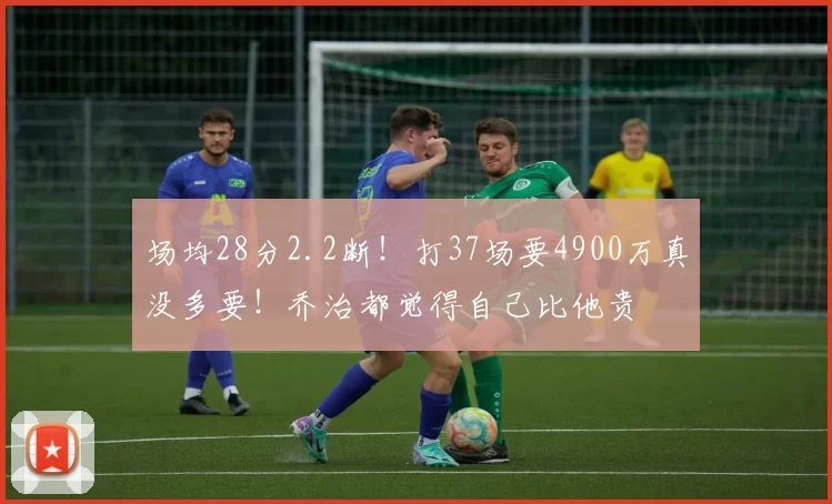 场均28分2.2断！打37场要4900万真没多要！乔治都觉得自己比他贵