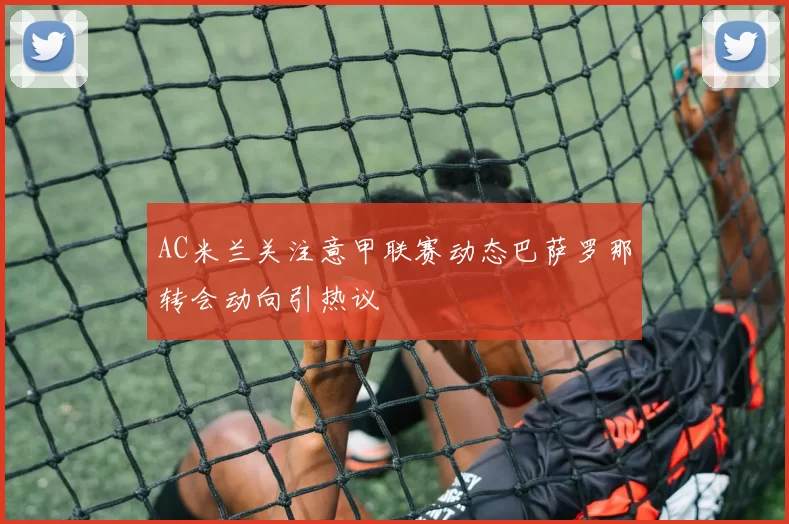 AC米兰关注意甲联赛动态巴萨罗那转会动向引热议