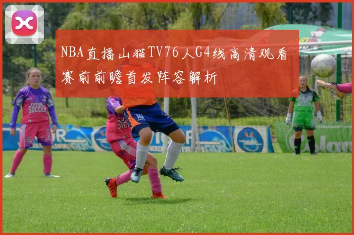 NBA直播山猫TV76人G4线高清观看 赛前前瞻首发阵容解析