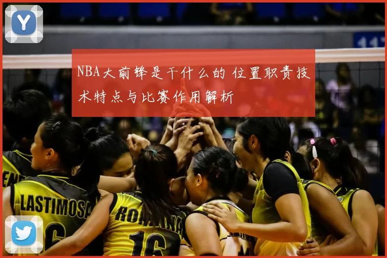 NBA大前锋是干什么的 位置职责技术特点与比赛作用解析
