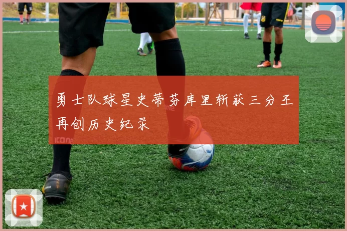 勇士队球星史蒂芬库里斩获三分王再创历史纪录