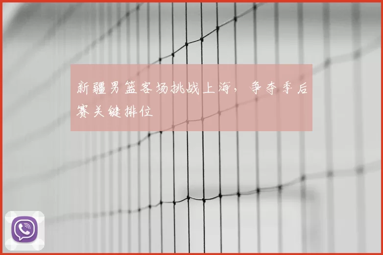 新疆男篮客场挑战上海，争夺季后赛关键排位