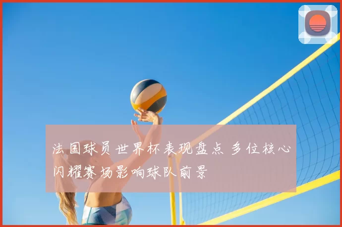 法国球员世界杯表现盘点 多位核心闪耀赛场影响球队前景